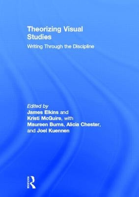 Theorizing Visual Studies: Writing Through the Discipline by Elkins, James