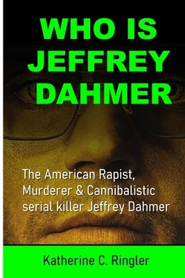 Who Is Jeffrey Dahmer: The American Rapist, Murderer & Cannibalistic serial killer Jeffrey Dahmer by C. Ringler, Katherine
