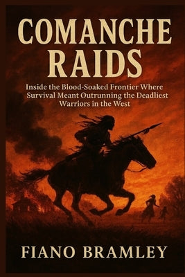 Comanche Raids: Inside the Blood-Soaked Frontier Where Survival Meant Outrunning the Deadliest Warriors in the West by Bramley, Fiano