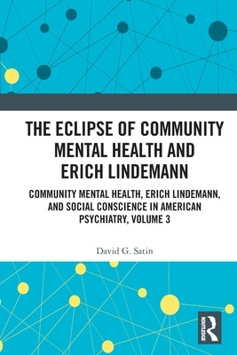 The Eclipse of Community Mental Health and Erich Lindemann: Community Mental Health, Erich Lindemann, and Social Conscience in American Psychiatry, Vo by Satin, David G.
