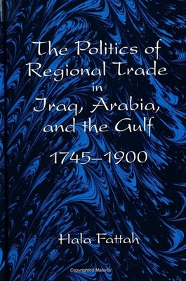 The Politics of Regional Trade in Iraq, Arabia, and the Gulf, 1745-1900 by Fattah, Hala