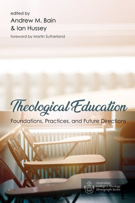 Theological Education: Foundations, Practices, and Future Directions by Bain, Andrew M.