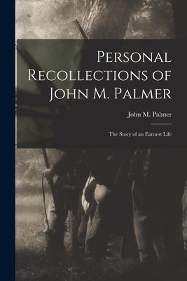 Personal Recollections of John M. Palmer; The Story of an Earnest Life by John M. (John McAuley), Palmer