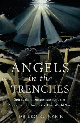 Angels in the Trenches: Spiritualism, Superstition and the Supernatural During the First World War by Ruickbie, Leo