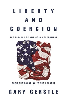 Liberty and Coercion: The Paradox of American Government from the Founding to the Present by Gerstle, Gary