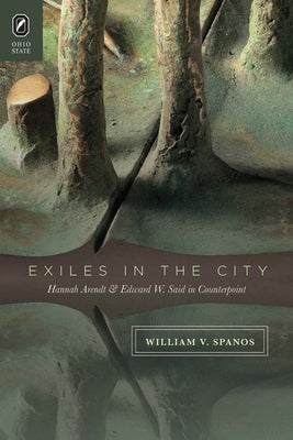 Exiles in the City: Hannah Arendt and Edward W. Said in Counterpoint by Spanos, William V.