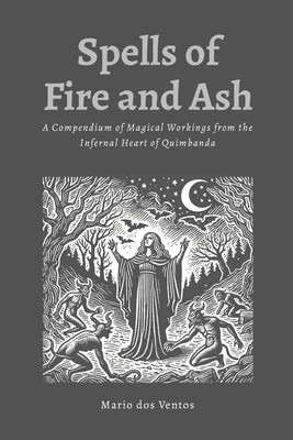 Spells of Fire and Ash: A Compendium of Magical Workings from the Infernal Heart of Quimbanda by Dos Ventos, Mario