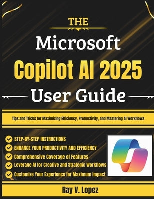 The Microsoft Copilot AI 2025 User Guide: Tips and Tricks for Maximizing Efficiency, Productivity, and Mastering AI Workflows by Lopez, Ray V.