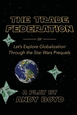 The Trade Federation or Let's Explore Globalization Through the Star Wars Prequels by Boyd, Andy