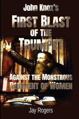 John Knox's First Blast of the Trumpet Against the Monstrous Regiment of Women by Rogers, Jay