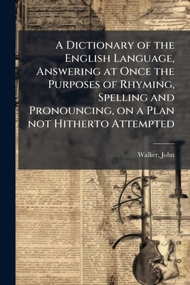A Dictionary of the English Language, Answering at Once the Purposes of Rhyming, Spelling and Pronouncing, on a Plan not Hitherto Attempted by Walker, John