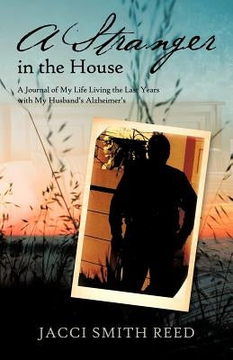 A Stranger in the House: A Journal of My Life Living the Last Years with My Husband's Alzheimer's by Reed, Jacci Smith