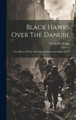 Black Hawks Over The Danube: The History Of The 86th Infantry Division In World War II by Briggs, Richard a. (Richard Arthur)