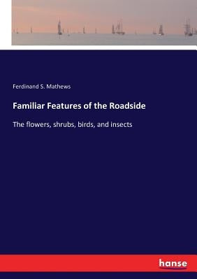 Familiar Features of the Roadside: The flowers, shrubs, birds, and insects by Mathews, Ferdinand S.