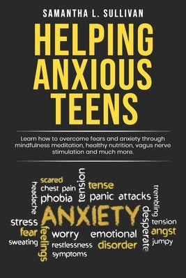 Helping Anxious Teens: Learn How To Overcome Fears And Anxiety Through Mindfulness Meditation, Health Nutrition, Vagus Nerve Stimulation And by Sullivan, Samantha L.