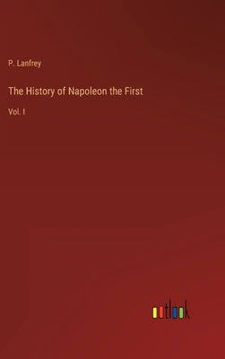 The History of Napoleon the First: Vol. I by Lanfrey, P.