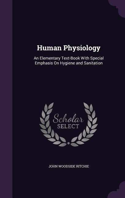Human Physiology: An Elementary Text-Book With Special Emphasis On Hygiene and Sanitation by Ritchie, John Woodside