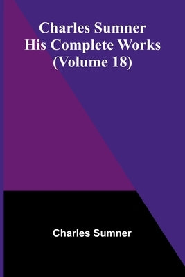 Charles Sumner: His complete works (Volume 18) by Sumner, Charles