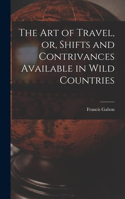 The Art of Travel, or, Shifts and Contrivances Available in Wild Countries by Galton, Francis