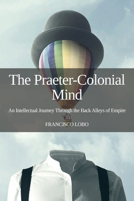 The Praeter-Colonial Mind: An Intellectual Journey Through the Back Alleys of Empire by Lobo, Francisco
