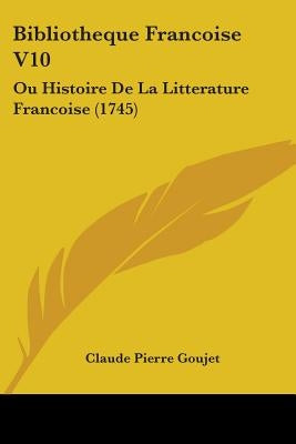Bibliotheque Francoise V10: Ou Histoire De La Litterature Francoise (1745) by Goujet, Claude Pierre
