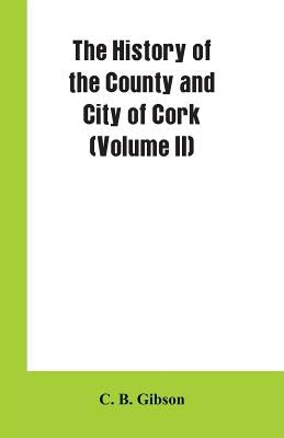 The History of the County and City of Cork (Volume II) by Gibson, C. B.