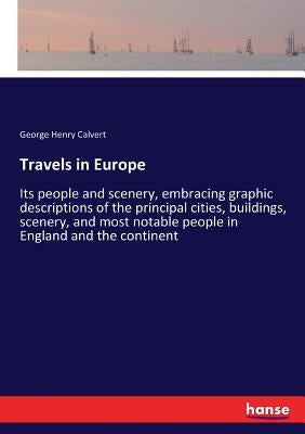 Travels in Europe: Its people and scenery, embracing graphic descriptions of the principal cities, buildings, scenery, and most notable people in Engl by Calvert, George Henry