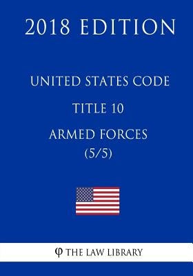United States Code - Title 10 - Armed Forces (5/5) (2018 Edition) by The Law Library