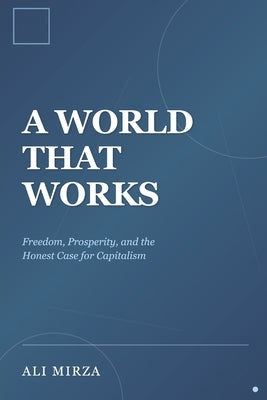A World That Works: Freedom, Prosperity, and the Honest Case for Capitalism by Mirza, Ali F.