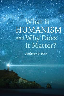 What Is Humanism and Why Does It Matter? by Pinn, Anthony B.