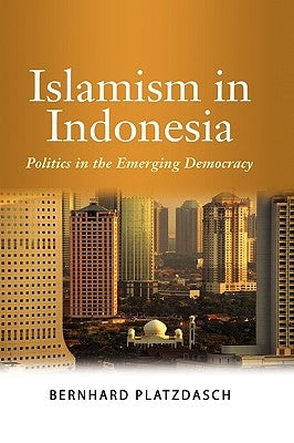 Islamism in Indonesia: Politics in the Emerging Democracy by Platzdasch, Bernard