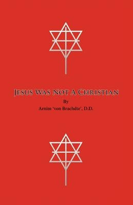Jesus Was Not a Christian by Arnim 'Von Brachdte', D. D.