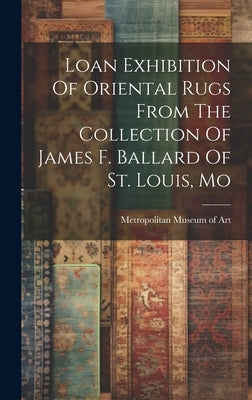 Loan Exhibition Of Oriental Rugs From The Collection Of James F. Ballard Of St. Louis, Mo by Metropolitan Museum of Art (New York