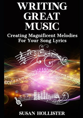 Writing Great Music: Creating Magnificent Melodies For Your Song Lyrics by Hollister, Susan