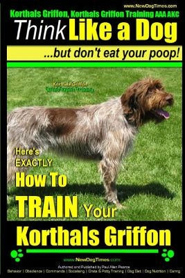 Korthals Griffon, Korthals Griffon Training AAA AKC: Think Like a Dog, But Don't Eat Your Poop! - Korthals Griffon Breed Expert Training -: Here's EXA by Pearce, Paul Allen