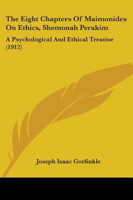 The Eight Chapters Of Maimonides On Ethics, Shemonah Perakim: A Psychological And Ethical Treatise (1912) by Gorfinkle, Joseph Isaac