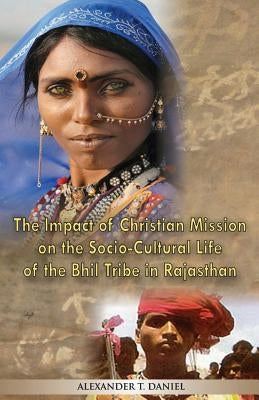 The Impact of Christian Mission on the Socio-Cultiral Life of the Bhil Tribe in Rajasthan by Daniel, Alexander T.