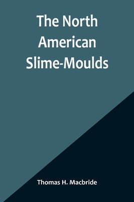 The North American Slime-Moulds; A Descriptive List of All Species of Myxomycetes Hitherto Reported from the Continent of North America, with Notes on by H. MacBride, Thomas