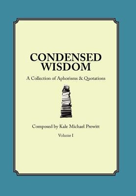 Condensed Wisdom: A Collection of Aphorisms & Quotations by Prewitt, Kale Michael
