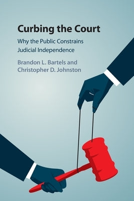 Curbing the Court: Why the Public Constrains Judicial Independence by Bartels, Brandon L.