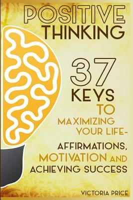Positive Thinking: 37 Keys to Maximizing Your Life- Affirmations, Motivation and Achieving Success by Price, Victoria