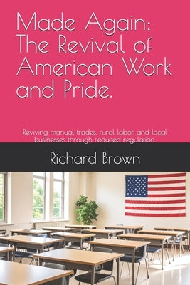 Made Again: The Revival of American Work and Pride.: Reviving manual trades, rural labor, and local businesses through reduced regulation. by Brown, Richard