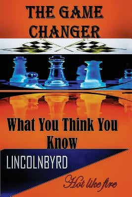 The Game Changer: What You Think You Know by Lincolnbyrd