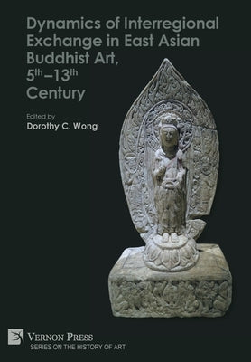 Dynamics of Interregional Exchange in East Asian Buddhist Art, 5th-13th Century by Wong, Dorothy C.
