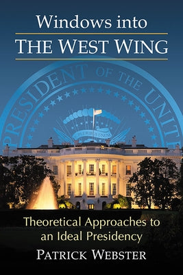 Windows into The West Wing: Theoretical Approaches to an Ideal Presidency by Webster, Patrick