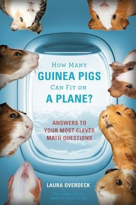 How Many Guinea Pigs Can Fit on a Plane?: Answers to Your Most Clever Math Questions by Overdeck, Laura
