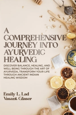 A Comprehensive Journey into Ayurvedic Healing: Discover Balance, Healing, and Wellbeing through the Art of Ayurveda, Transform Your Life Through Anci by L. Lad, Emily