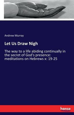 Let Us Draw Nigh: The way to a life abiding continually in the secret of God's presence: meditations on Hebrews x: 19-25 by Murray, Andrew