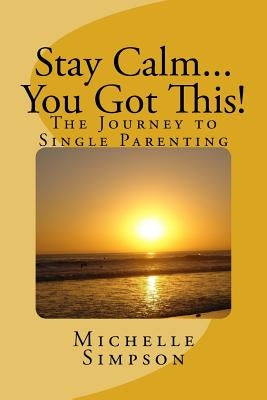 Stay Calm... You Got This!: The Journey to Single Parenting by Simpson, Michelle D.