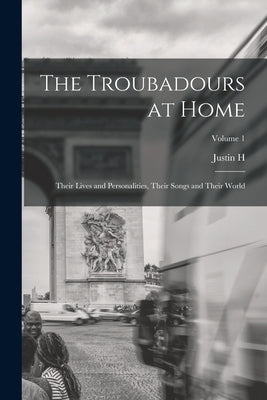 The Troubadours at Home: Their Lives and Personalities, Their Songs and Their World; Volume 1 by Smith, Justin H. 1857-1930